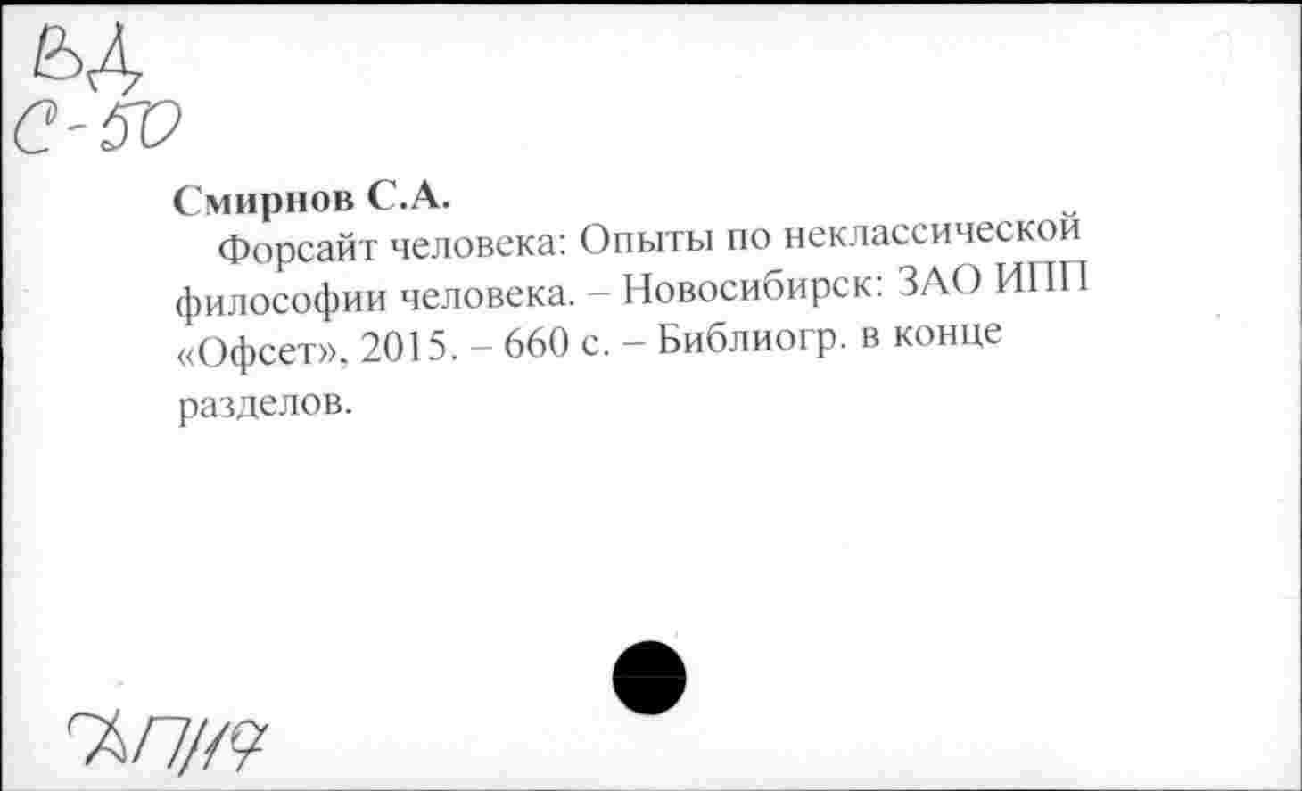 ﻿Смирнов С.А.
Форсайт человека: Опыты по неклассической философии человека. - Новосибирск: ЗАО ИНН «Офсет», 2015. - 660 с. - Библиогр. в конце
разделов.
